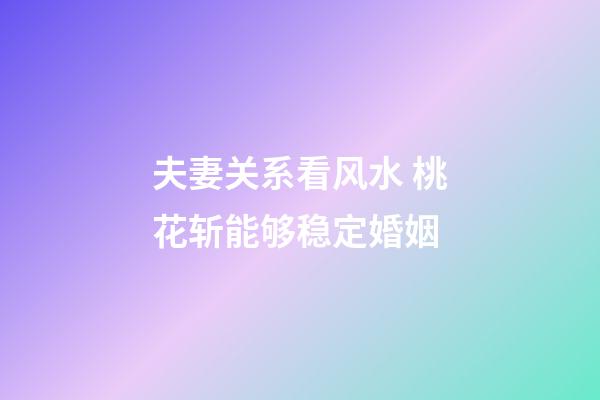 夫妻关系看风水 桃花斩能够稳定婚姻